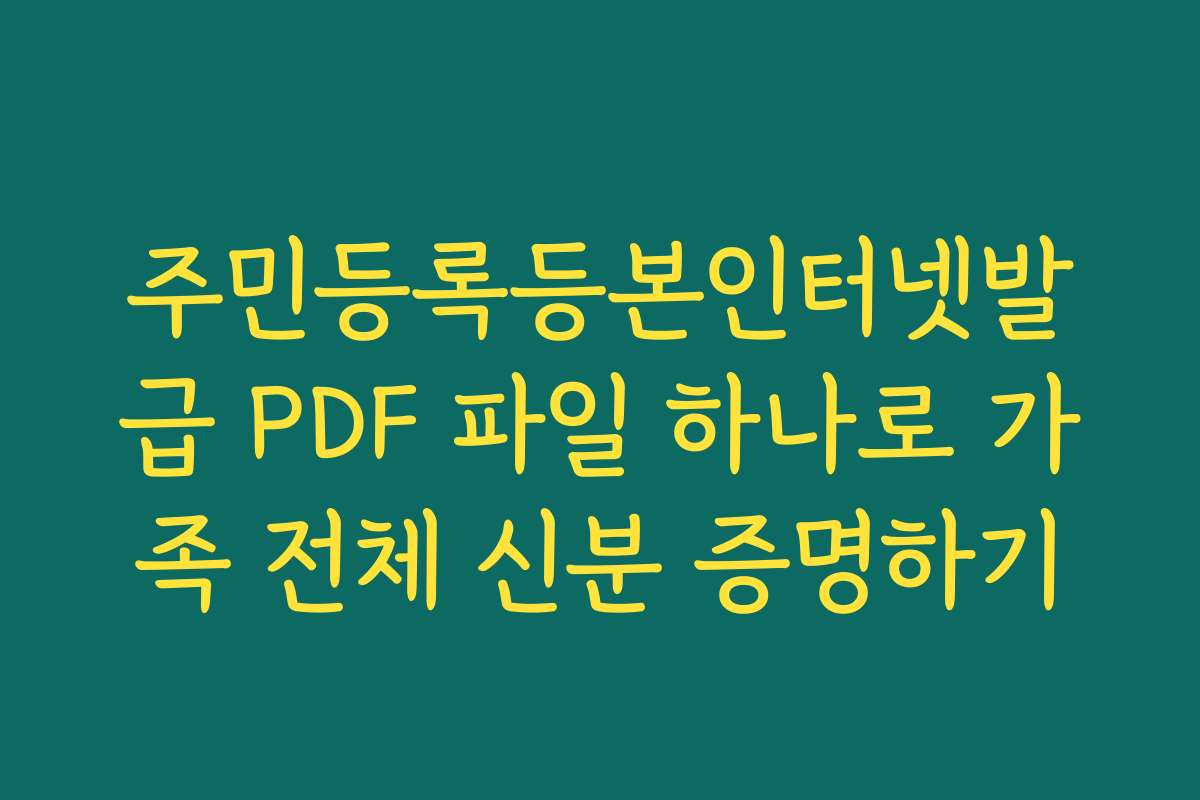주민등록등본인터넷발급 PDF 파일 하나로 가족 전체 신분 증명하기 주민등록등본인터넷발급 PDF 파일 하나로 가족 전체 신분 증명하기