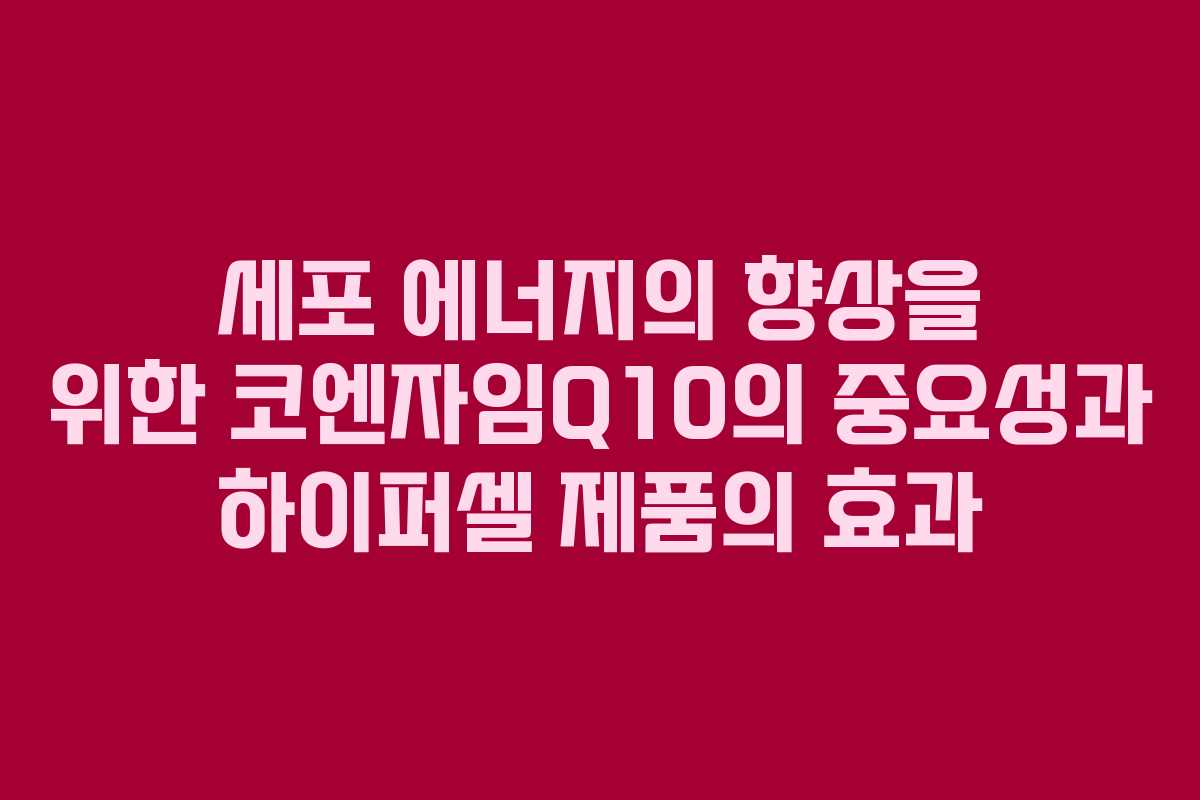 세포 에너지의 향상을 위한 코엔자임Q10의 중요성과 하이퍼셀 제품의 효과