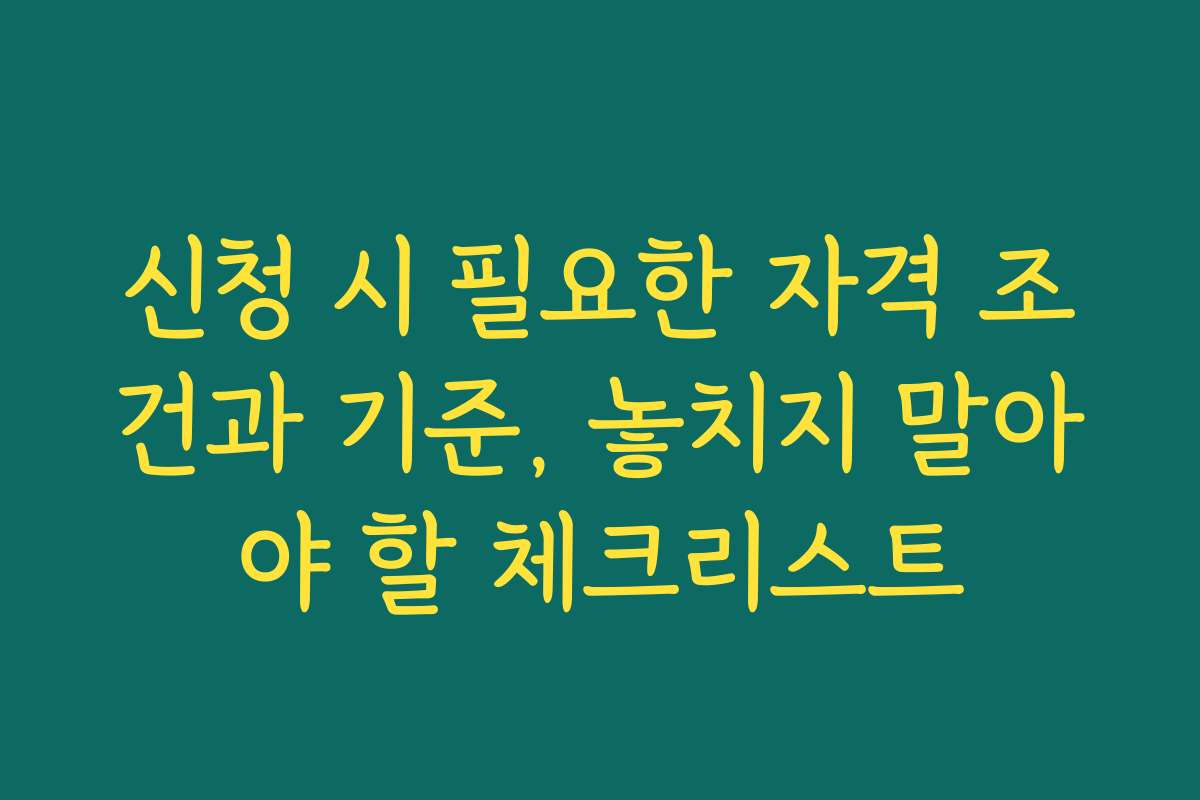 신청 시 필요한 자격 조건과 기준, 놓치지 말아야 할 체크리스트