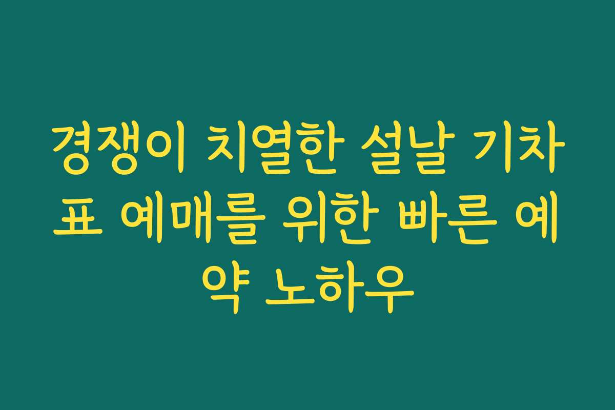 경쟁이 치열한 설날 기차표 예매를 위한 빠른 예약 노하우 경쟁이 치열한 설날 기차표 예매를 위한 빠른 예약 노하우