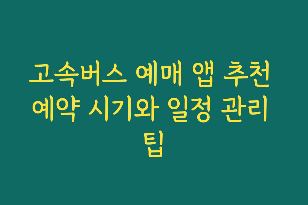 고속버스 예매 앱 추천 예약 시기와 일정 관리 팁