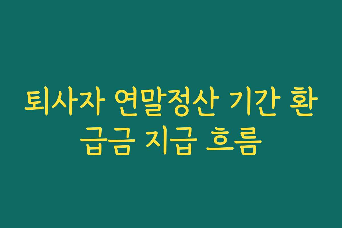 퇴사자 연말정산 기간 환급금 지급 흐름
