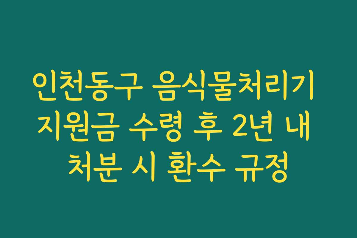 인천동구 음식물처리기 지원금 수령 후 2년 내 처분 시 환수 규정