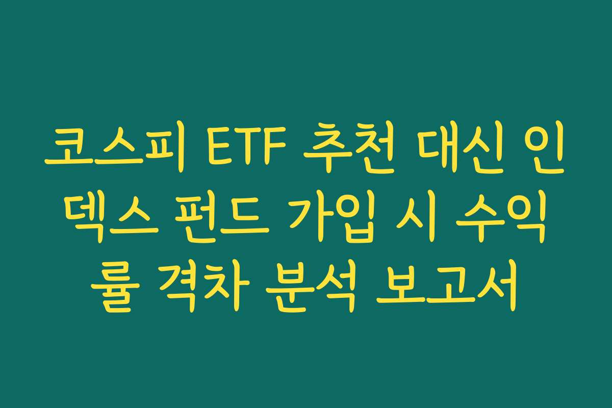 코스피 ETF 추천 대신 인덱스 펀드 가입 시 수익률 격차 분석 보고서