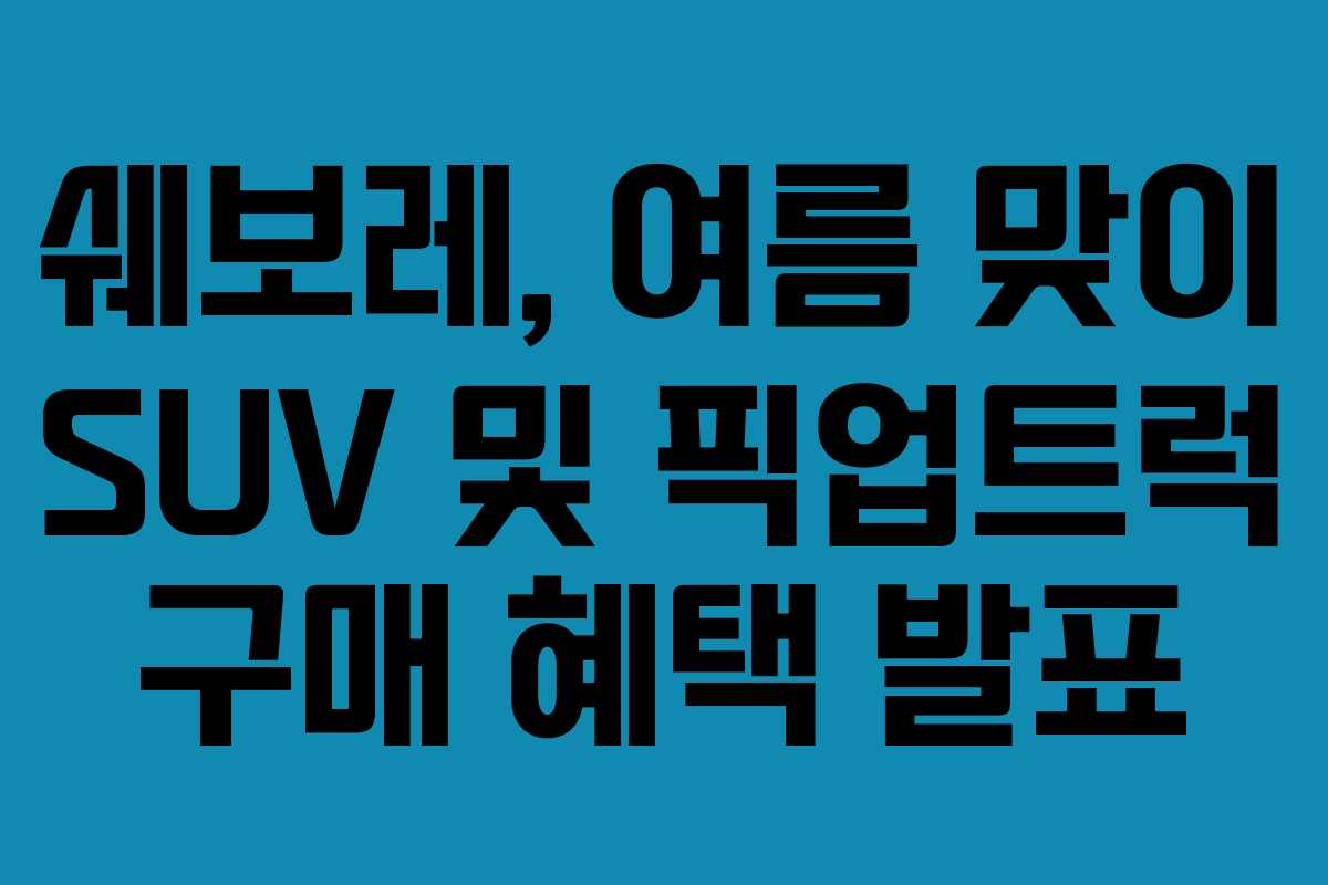 쉐보레, 여름 맞이 SUV 및 픽업트럭 구매 혜택 발표