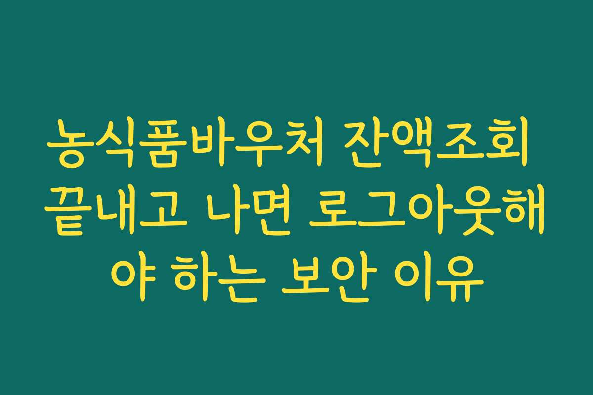 농식품바우처 잔액조회 끝내고 나면 로그아웃해야 하는 보안 이유