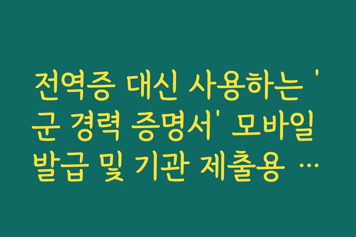 전역증 대신 사용하는 ‘군 경력 증명서’ 모바일 발급 및 기관 제출용 보안 설정