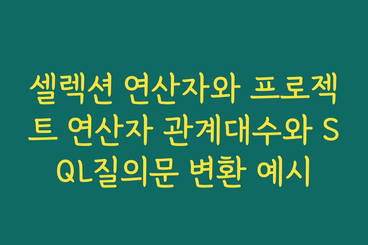 셀렉션 연산자와 프로젝트 연산자 관계대수와 SQL질의문 변환 예시