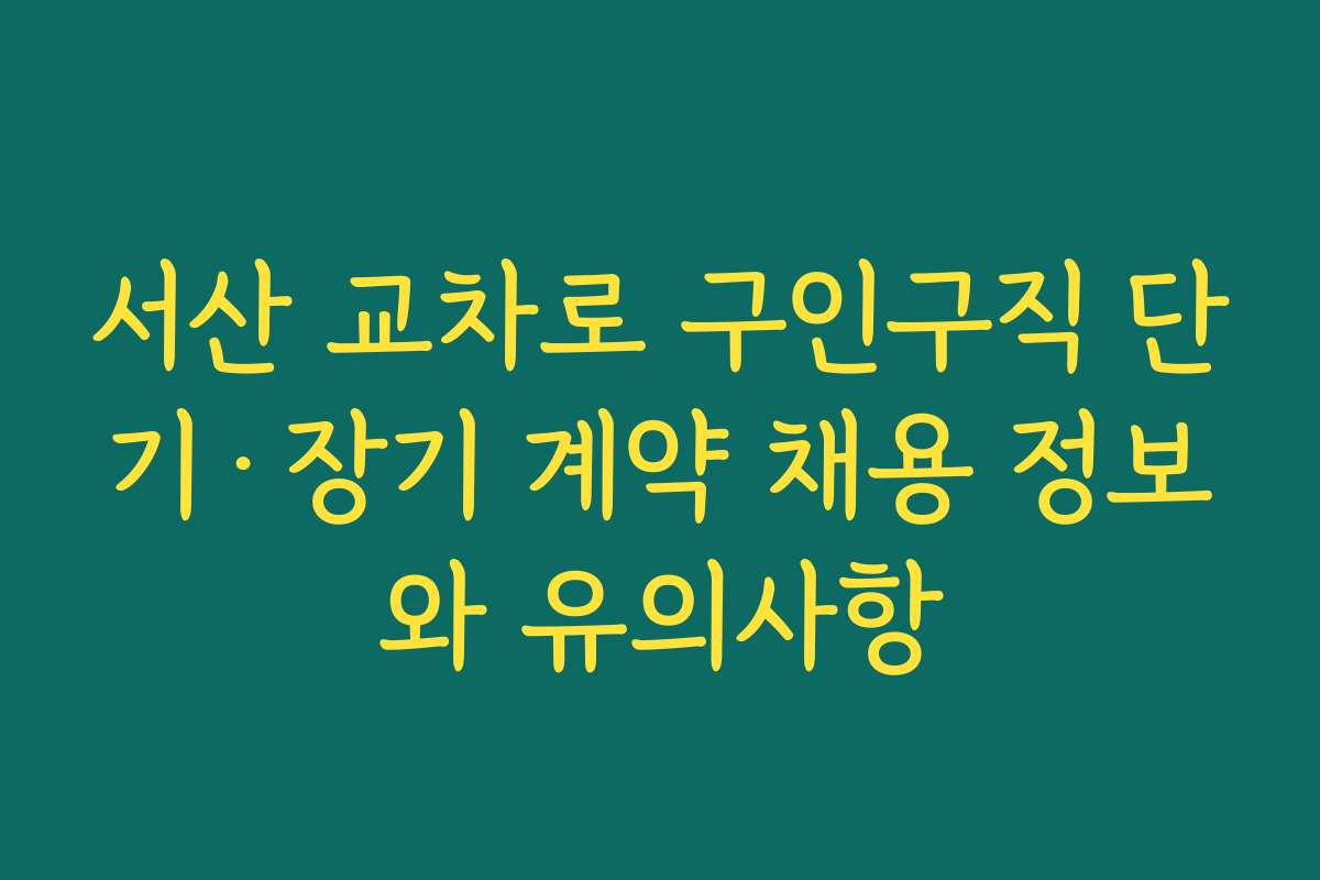 서산 교차로 구인구직 단기·장기 계약 채용 정보와 유의사항