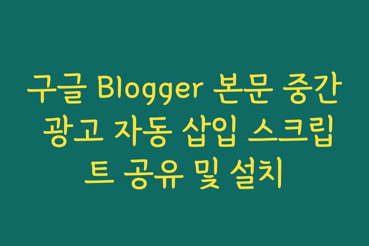 구글 Blogger 본문 중간 광고 자동 삽입 스크립트 공유 및 설치