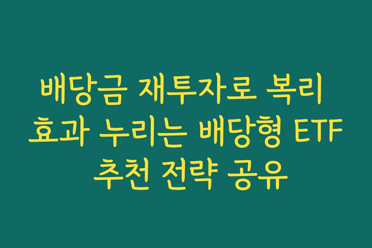 배당금 재투자로 복리 효과 누리는 배당형 ETF 추천 전략 공유