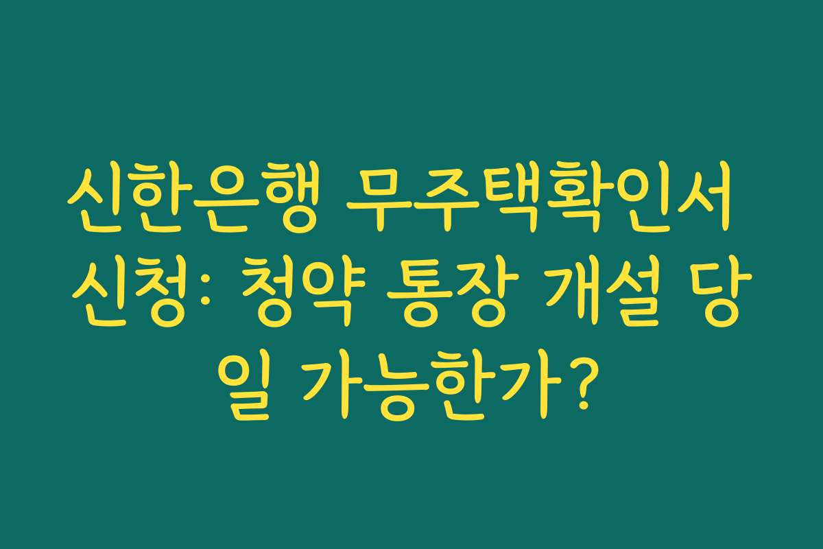 신한은행 무주택확인서 신청: 청약 통장 개설 당일 가능한가?