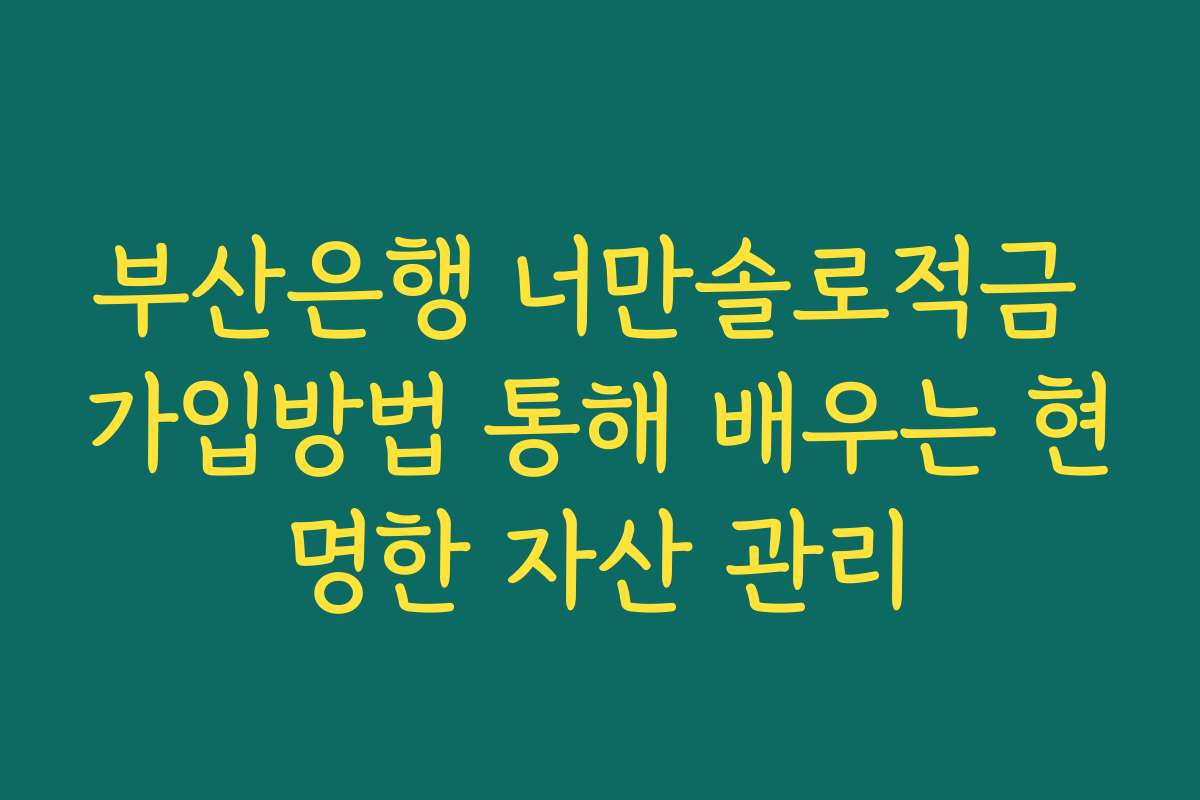 부산은행 너만솔로적금 가입방법 통해 배우는 현명한 자산 관리
