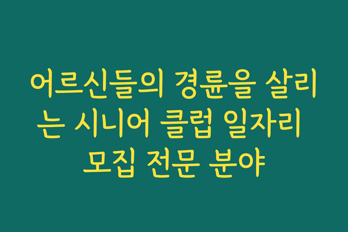 어르신들의 경륜을 살리는 시니어 클럽 일자리 모집 전문 분야