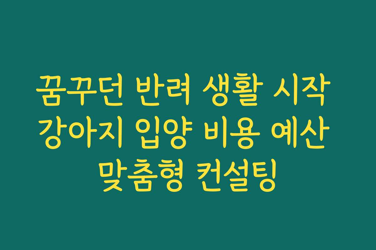 꿈꾸던 반려 생활 시작 강아지 입양 비용 예산 맞춤형 컨설팅
