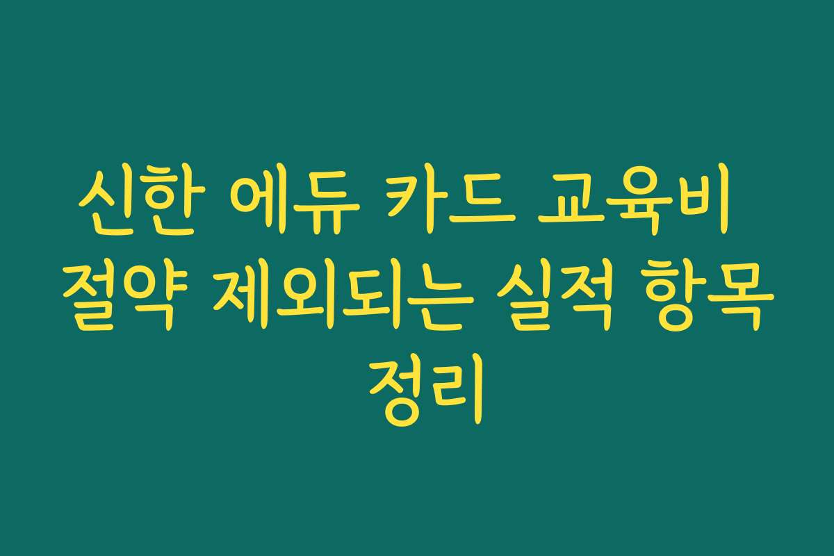 신한 에듀 카드 교육비 절약 제외되는 실적 항목 정리 신한 에듀 카드 교육비 절약 제외되는 실적 항목 정리