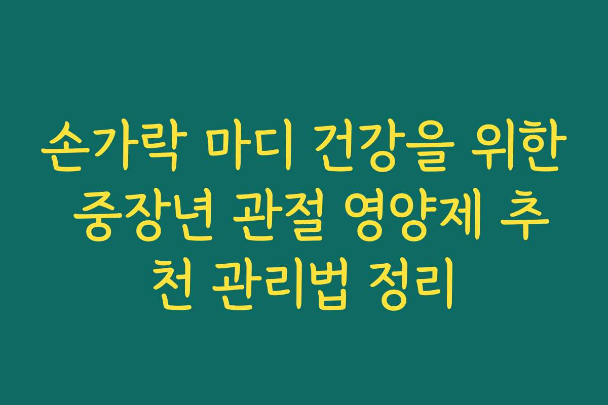 손가락 마디 건강을 위한 중장년 관절 영양제 추천 관리법 정리