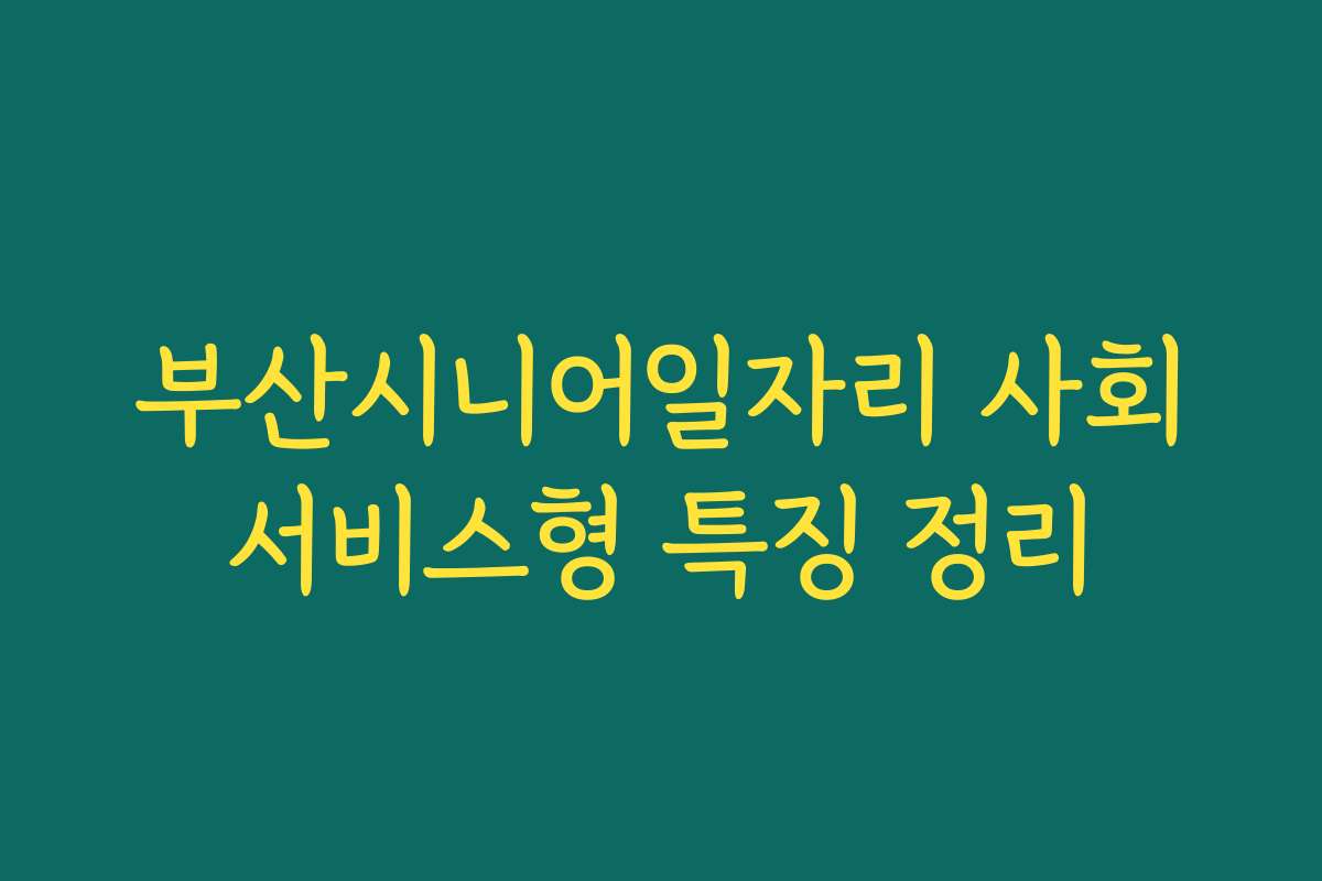 부산시니어일자리 사회서비스형 특징 정리