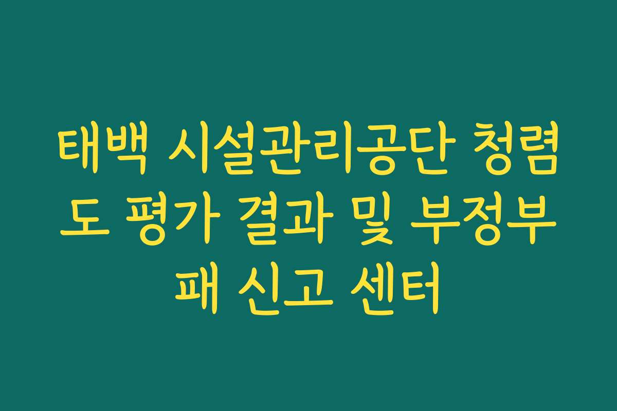 태백 시설관리공단 청렴도 평가 결과 및 부정부패 신고 센터