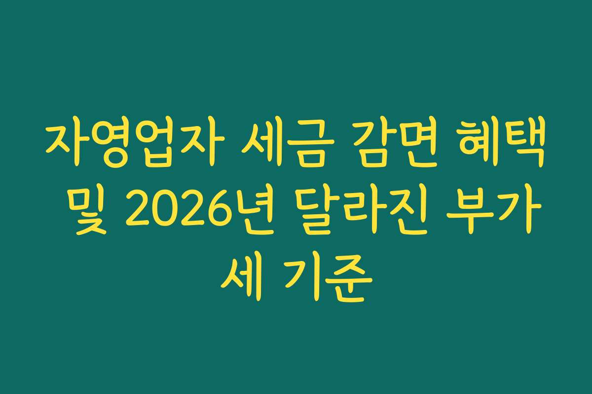 자영업자 세금 감면 혜택 및 2026년 달라진 부가세 기준 자영업자 세금 감면 혜택 및 2026년 달라진 부가세 기준