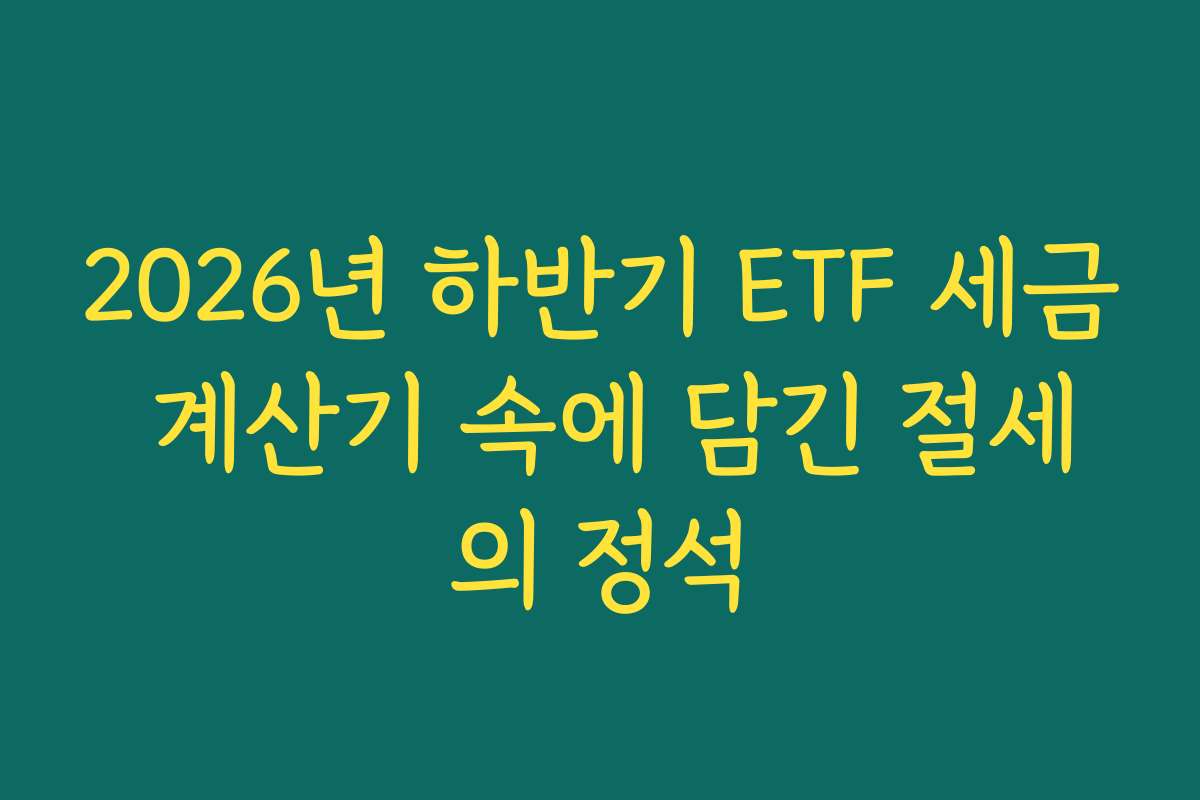 2026년 하반기 ETF 세금 계산기 속에 담긴 절세의 정석