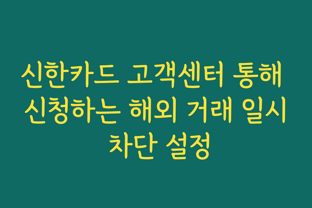 신한카드 고객센터 통해 신청하는 해외 거래 일시 차단 설정