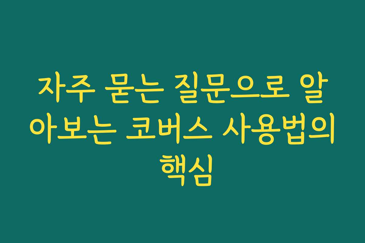 자주 묻는 질문으로 알아보는 코버스 사용법의 핵심