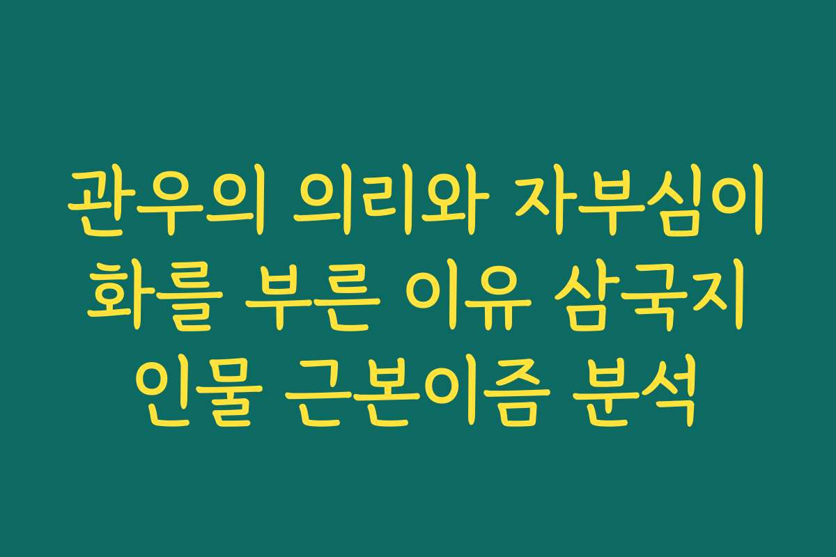 관우의 의리와 자부심이 화를 부른 이유 삼국지 인물 근본이즘 분석