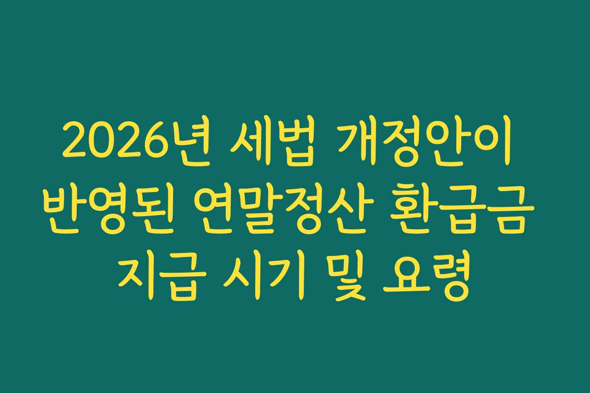 2026년 세법 개정안이 반영된 연말정산 환급금 지급 시기 및 요령