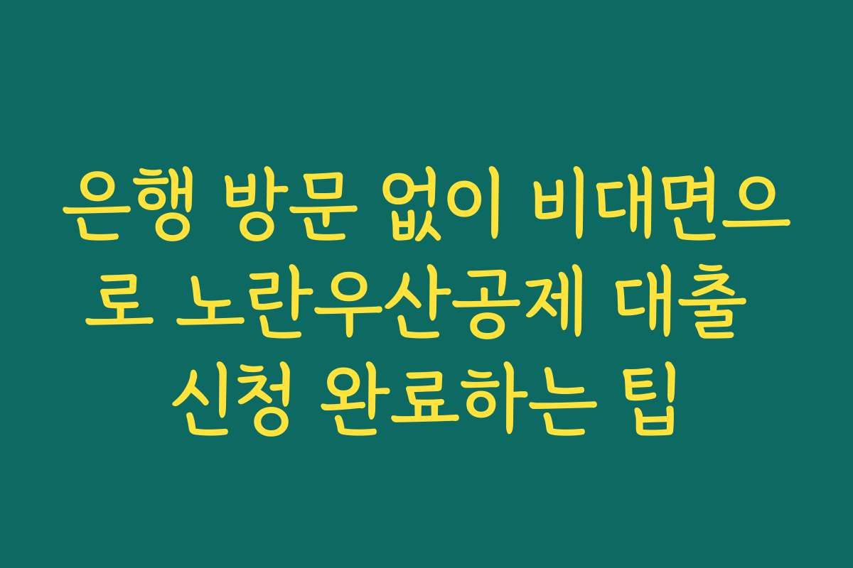 은행 방문 없이 비대면으로 노란우산공제 대출 신청 완료하는 팁