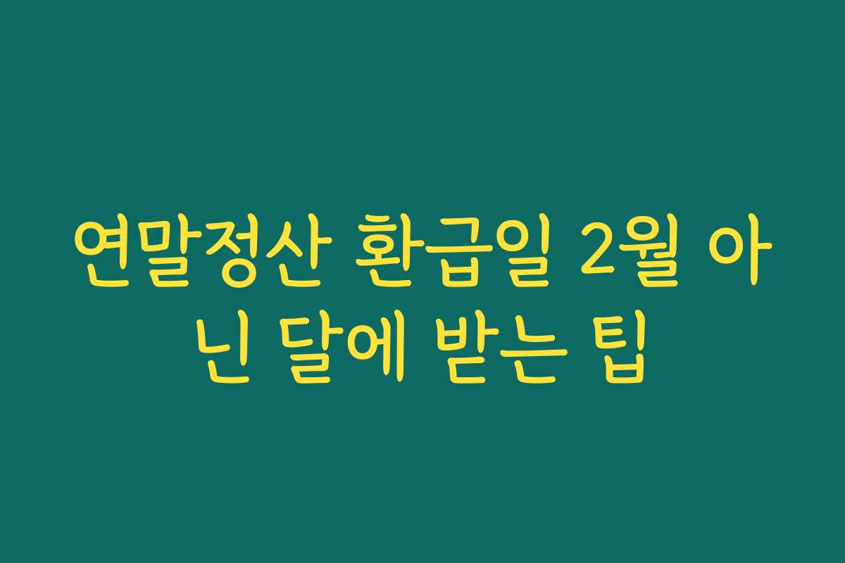 연말정산 환급일 2월 아닌 달에 받는 팁