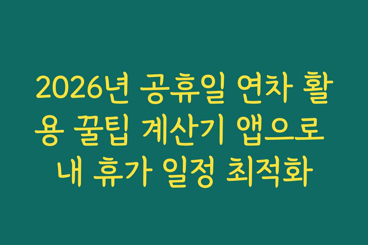 2026년 공휴일 연차 활용 꿀팁 계산기 앱으로 내 휴가 일정 최적화