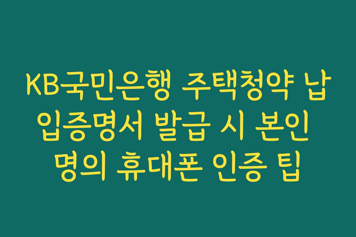 KB국민은행 주택청약 납입증명서 발급 시 본인 명의 휴대폰 인증 팁
