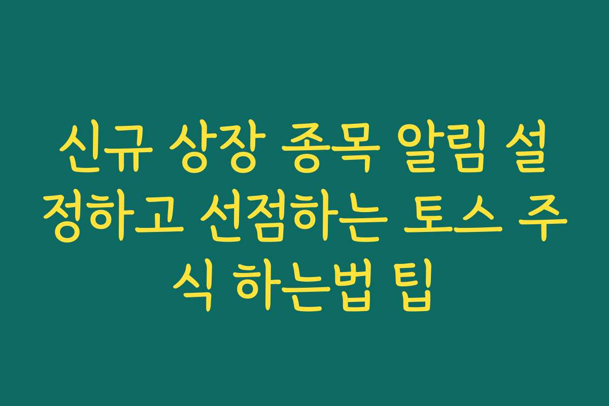 신규 상장 종목 알림 설정하고 선점하는 토스 주식 하는법 팁