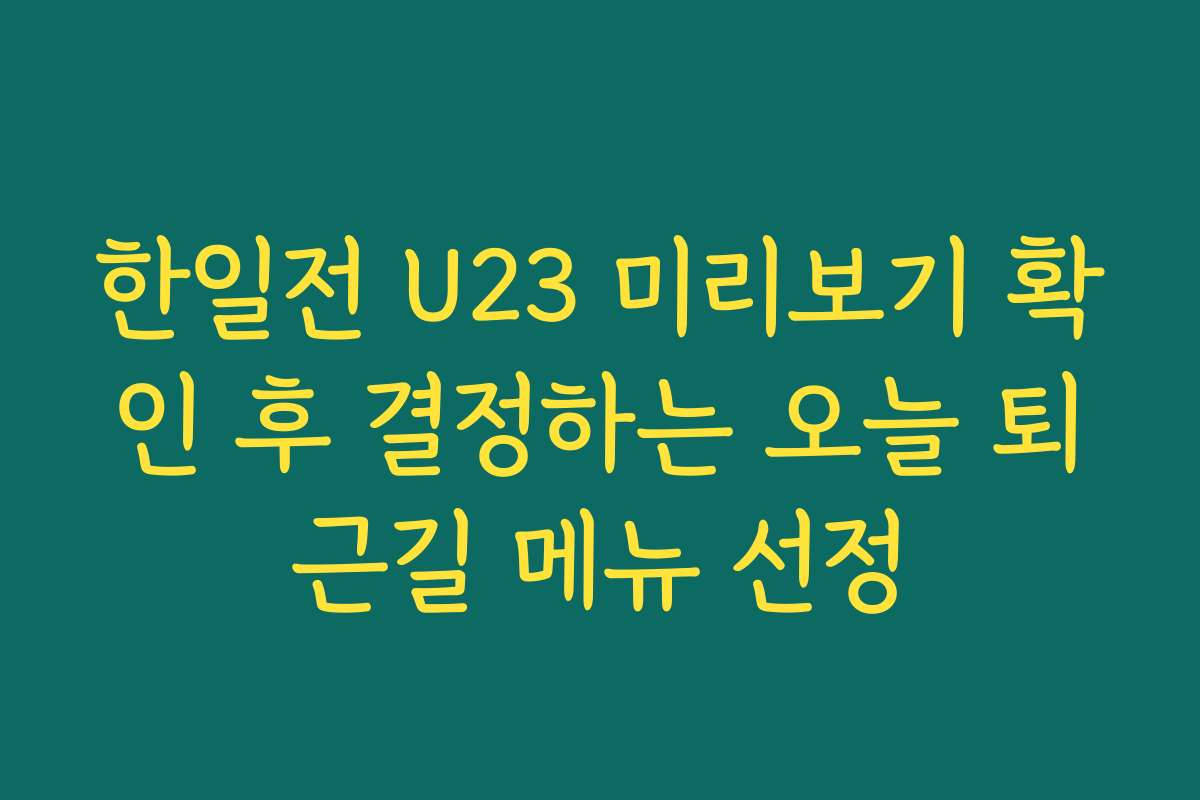 한일전 U23 미리보기 확인 후 결정하는 오늘 퇴근길 메뉴 선정