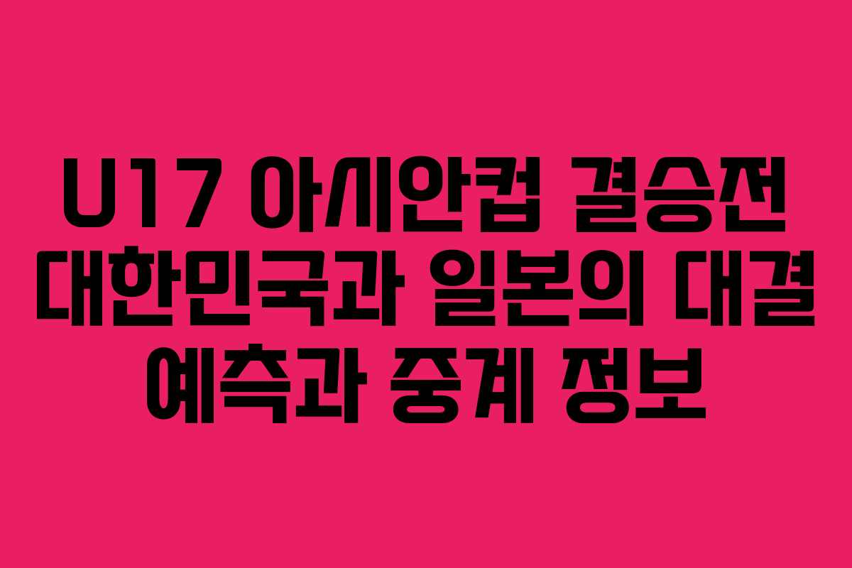 U17 아시안컵 결승전 대한민국과 일본의 대결 예측과 중계 정보