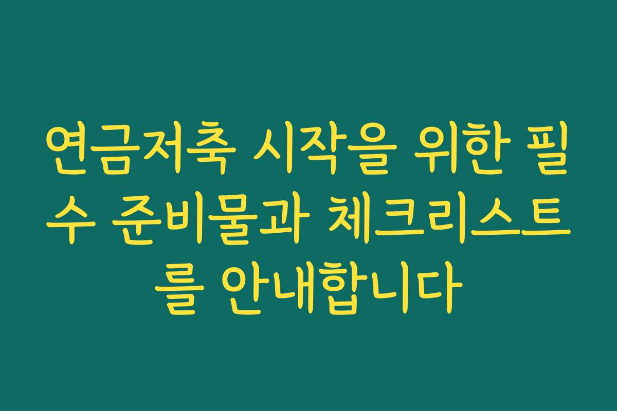 연금저축 시작을 위한 필수 준비물과 체크리스트를 안내합니다