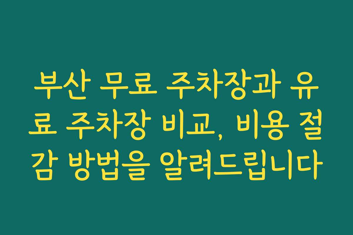 부산 무료 주차장과 유료 주차장 비교, 비용 절감 방법을 알려드립니다