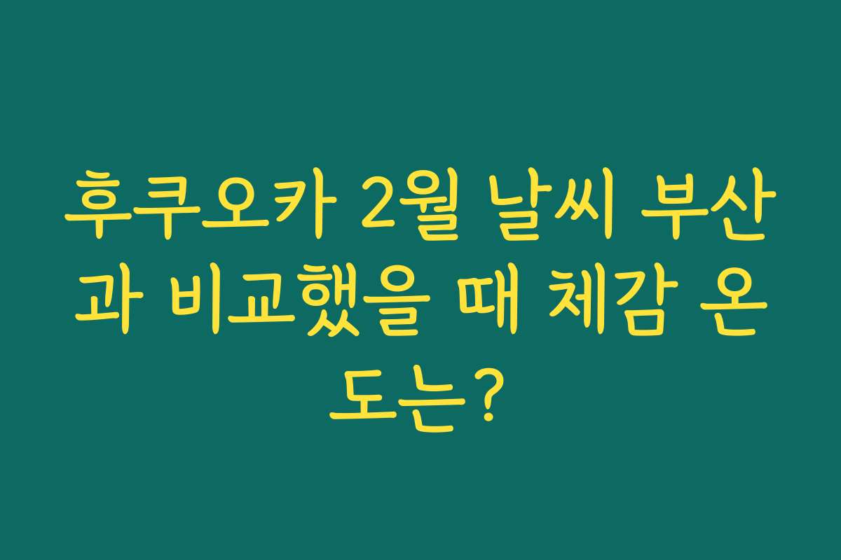 후쿠오카 2월 날씨 부산과 비교했을 때 체감 온도는?