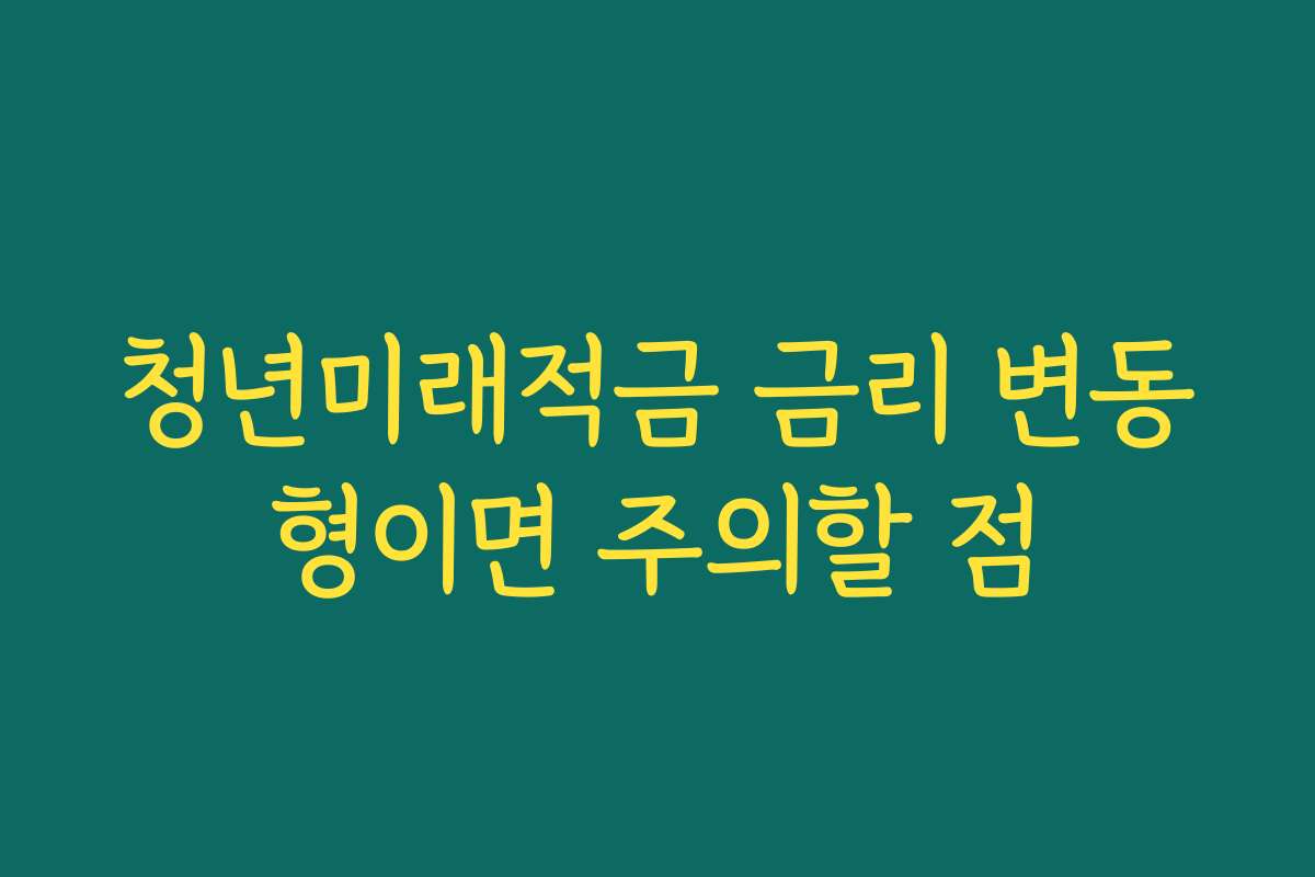 청년미래적금 금리 변동형이면 주의할 점