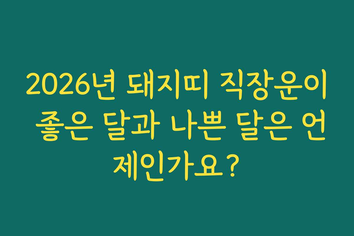 2026년 돼지띠 직장운이 좋은 달과 나쁜 달은 언제인가요?