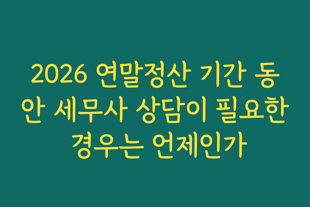 2026 연말정산 기간 동안 세무사 상담이 필요한 경우는 언제인가