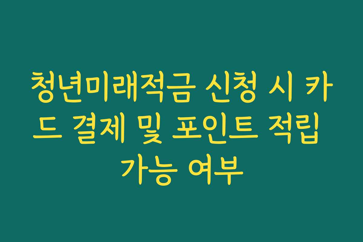 청년미래적금 신청 시 카드 결제 및 포인트 적립 가능 여부