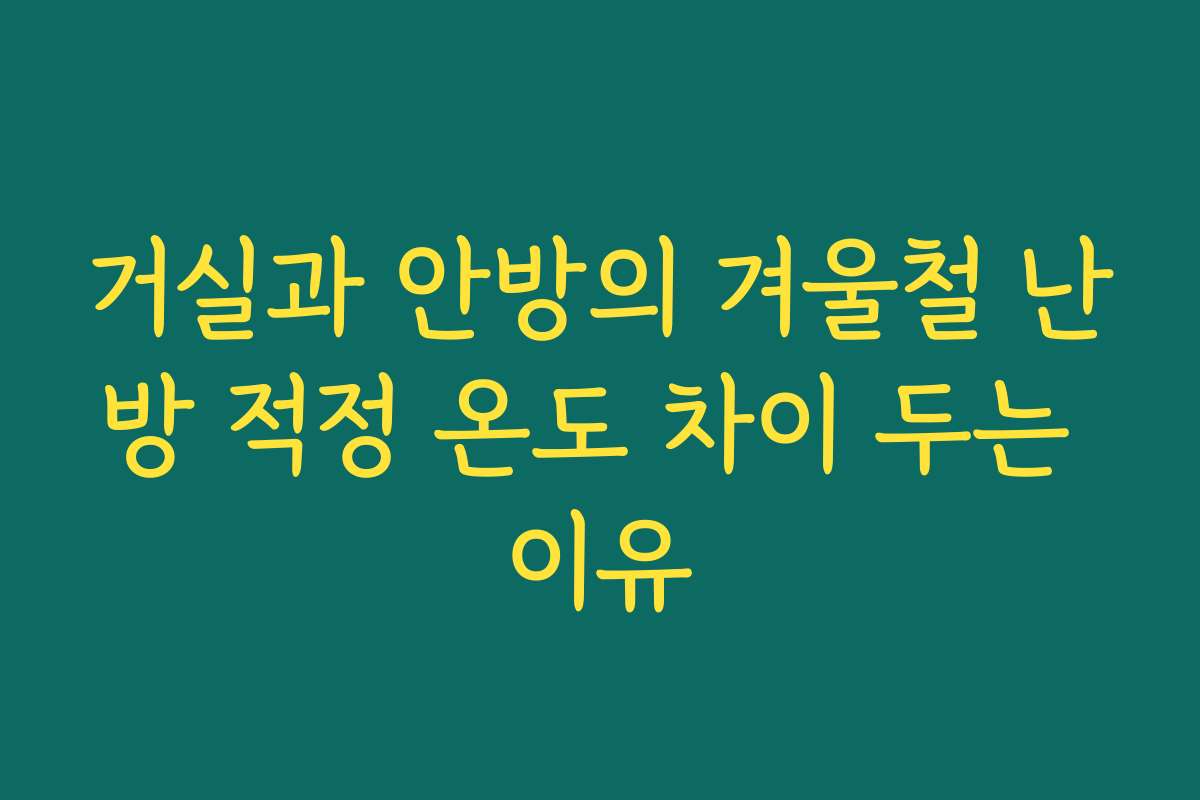 거실과 안방의 겨울철 난방 적정 온도 차이 두는 이유
