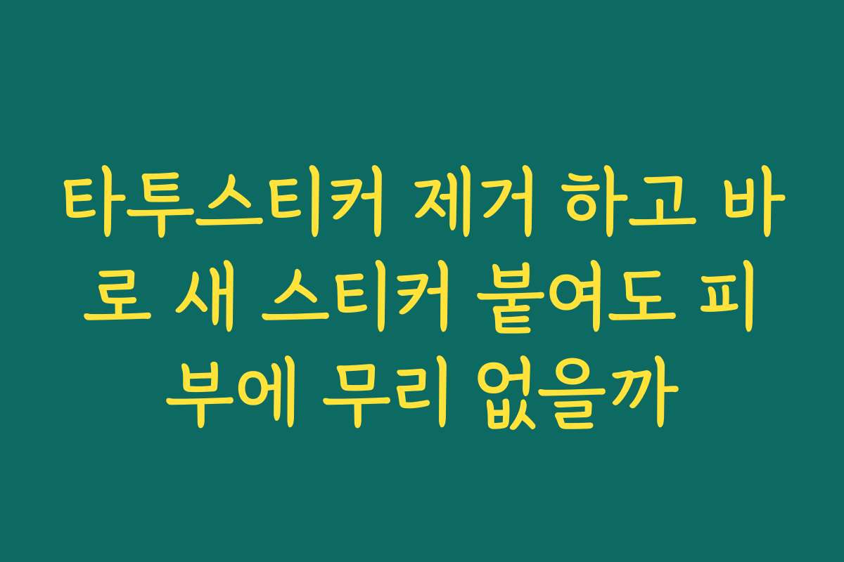 타투스티커 제거 하고 바로 새 스티커 붙여도 피부에 무리 없을까