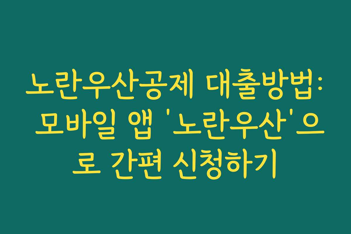 노란우산공제 대출방법: 모바일 앱 ‘노란우산’으로 간편 신청하기