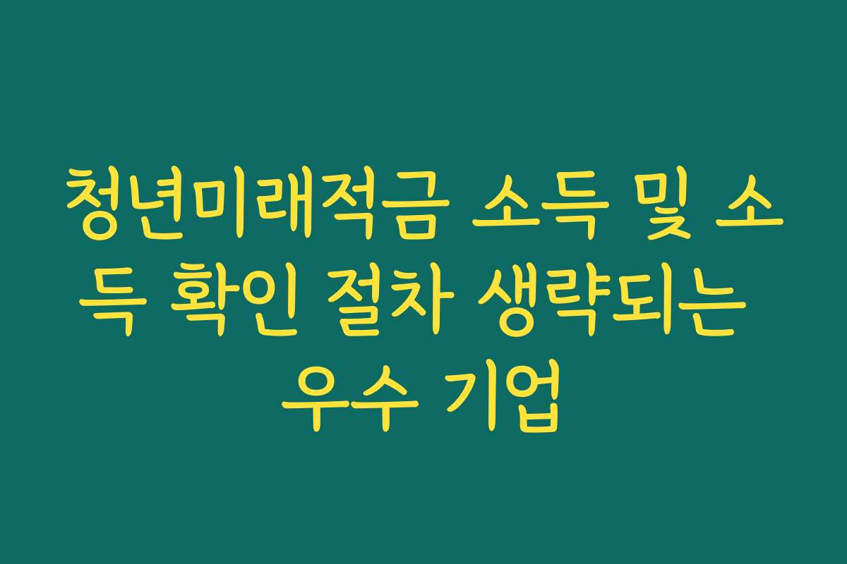청년미래적금 소득 및 소득 확인 절차 생략되는 우수 기업