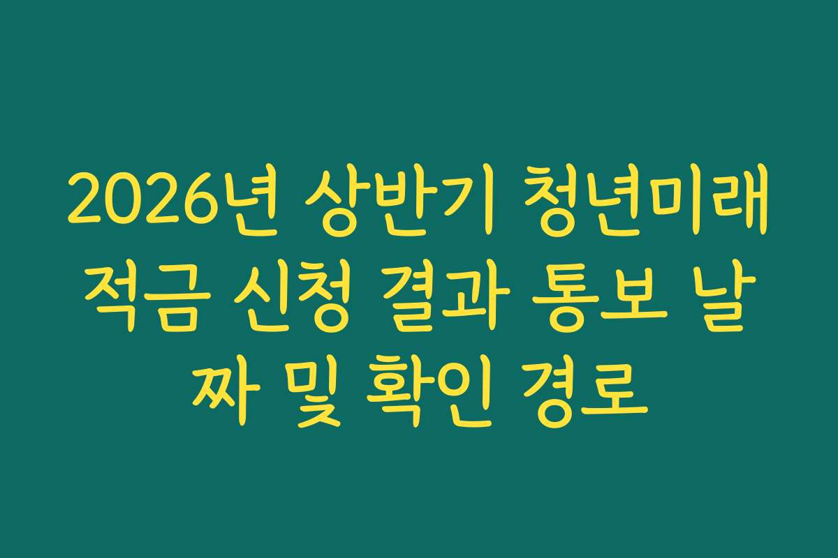 2026년 상반기 청년미래적금 신청 결과 통보 날짜 및 확인 경로 2026년 상반기 청년미래적금 신청 결과 통보 날짜 및 확인 경로