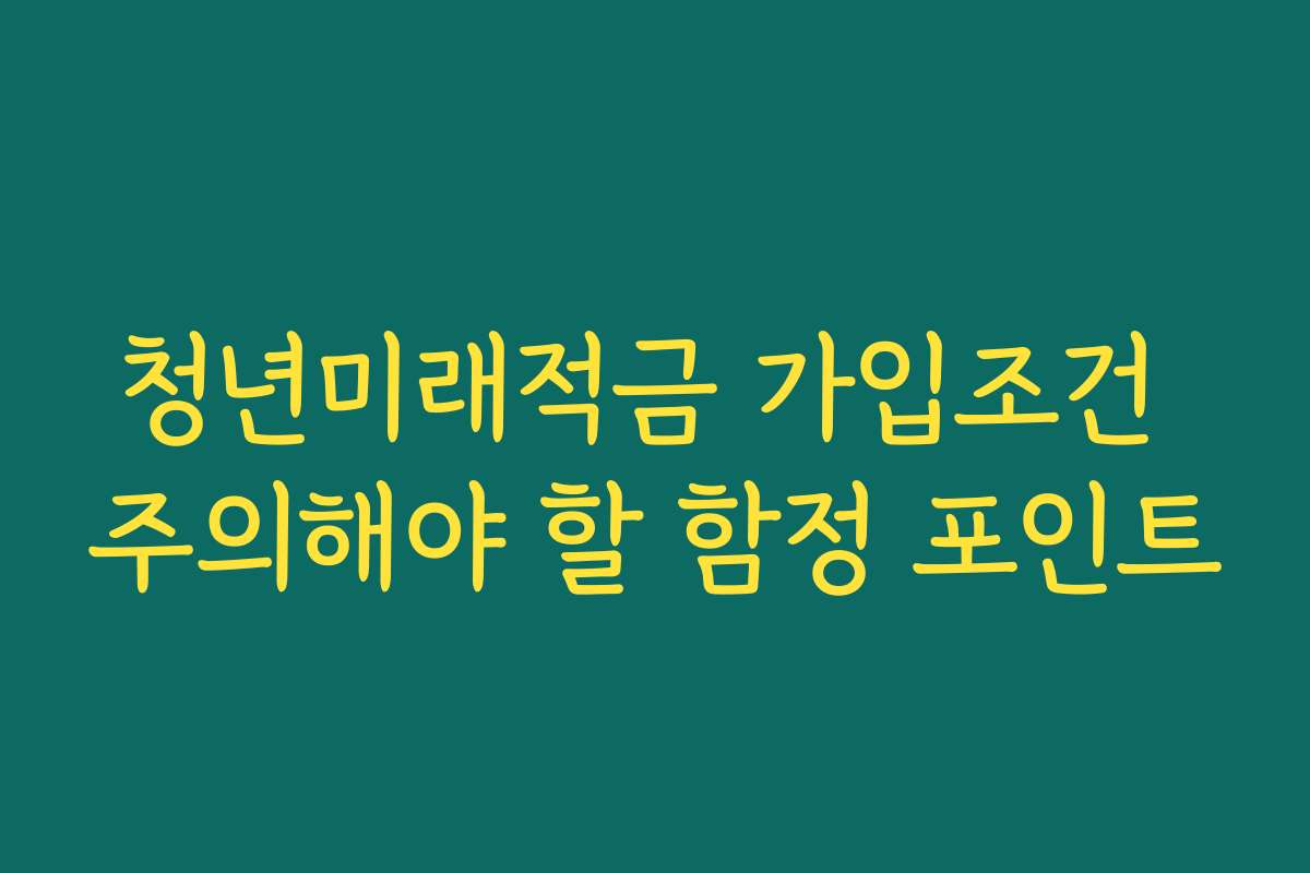 청년미래적금 가입조건 주의해야 할 함정 포인트