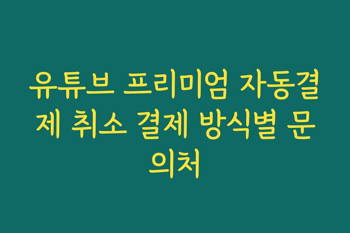 유튜브 프리미엄 자동결제 취소 결제 방식별 문의처